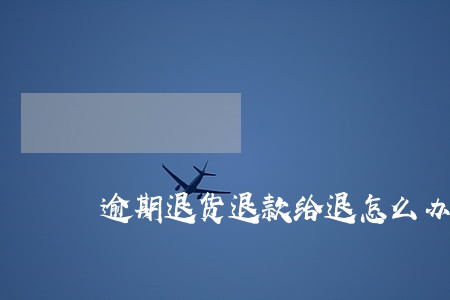 逾期退货退款给退怎么办 逾期退货退款给退怎么办