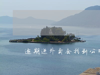 逾期送外卖会找到公司吗 逾期送外卖会找到公司吗