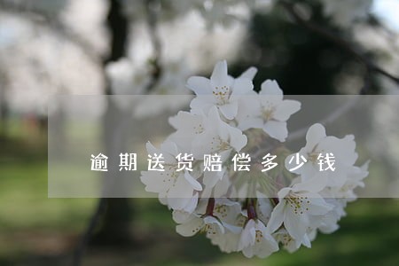 逾期送货赔偿多少钱 逾期送货赔偿多少钱