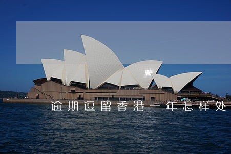 逾期逗留香港一年怎样处罚 逾期逗留香港一年怎样处罚