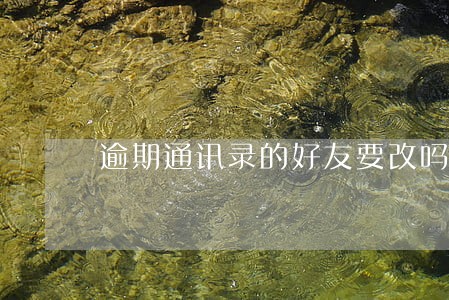 逾期通讯录的好友要改吗 逾期通讯录的好友要改吗