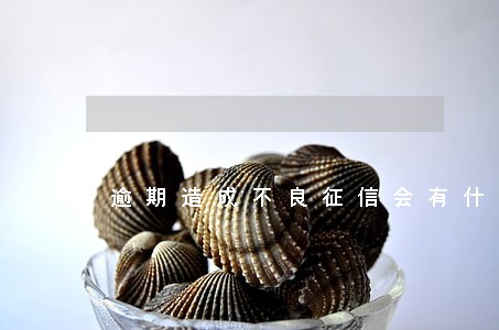 逾期造成不良征信会有什么后果 逾期造成不良征信会有什么后果