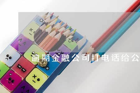 逾期金融公司打电话给公司 逾期金融公司打电话给公司