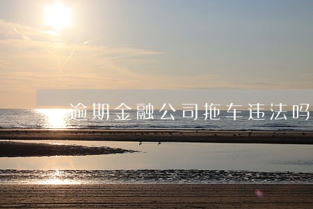 逾期金融公司拖车违法吗 逾期金融公司拖车违法吗