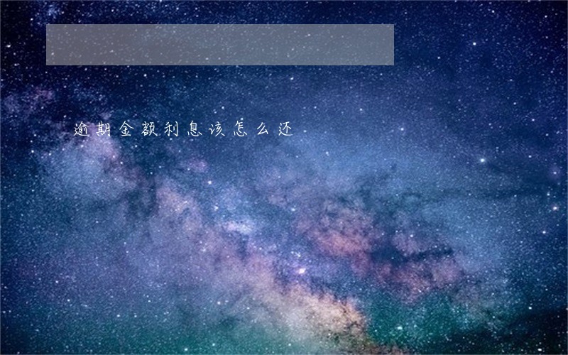 逾期金额利息该怎么还 逾期金额利息该怎么还