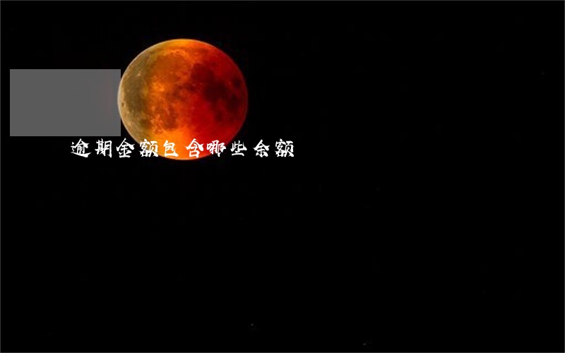 逾期金额包含哪些余额 逾期金额包含哪些余额