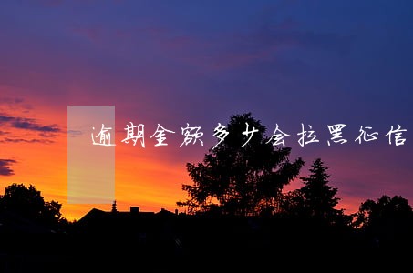 逾期金额多少会拉黑征信 逾期金额多少会拉黑征信