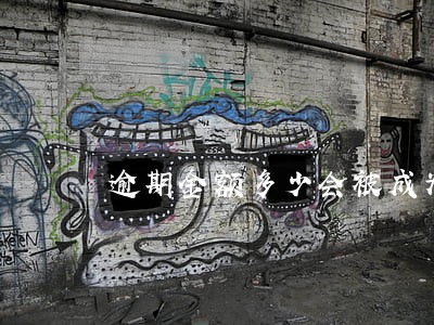 逾期金额多少会被成为逃废债 逾期金额多少会被成为逃废债