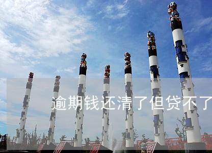 逾期钱还清了但贷不了款 逾期钱还清了但贷不了款