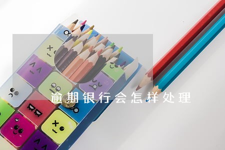 逾期银行会怎样处理 逾期银行会怎样处理