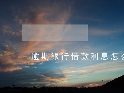 逾期银行借款利息怎么算 逾期银行借款利息怎么算