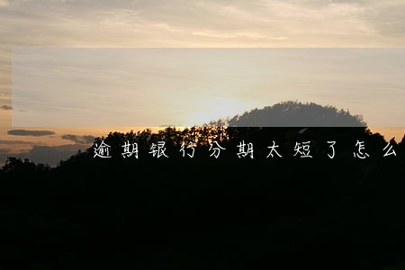 逾期银行分期太短了怎么办 逾期银行分期太短了怎么办