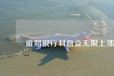 逾期银行利息会无限上涨吗 逾期银行利息会无限上涨吗