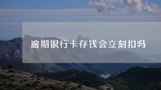 逾期银行卡存钱会立刻扣吗 逾期银行卡存钱会立刻扣吗