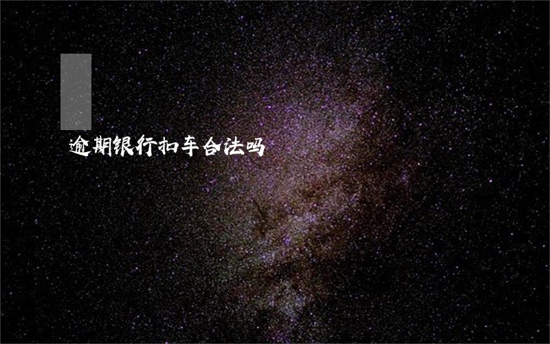 逾期银行扣车合法吗 逾期银行扣车合法吗