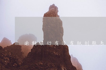 逾期银行有没有权利联系亲属 逾期银行有没有权利联系亲属