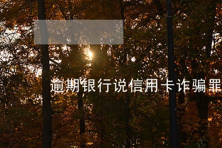 逾期银行说信用卡诈骗罪 逾期银行说信用卡诈骗罪