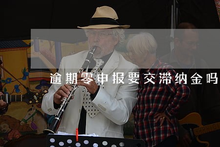 逾期零申报要交滞纳金吗 逾期零申报要交滞纳金吗