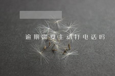逾期需要主动打电话吗 逾期需要主动打电话吗