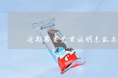 逾期需要失业证明怎么办理 逾期需要失业证明怎么办理