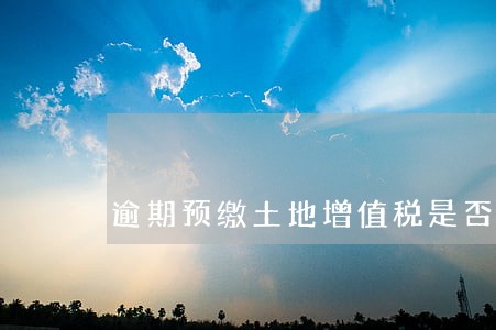 逾期预缴土地增值税是否有滞纳金 逾期预缴土地增值税是否有滞纳金