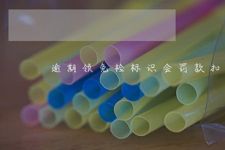 逾期领免检标识会罚款扣分吗 逾期领免检标识会罚款扣分吗