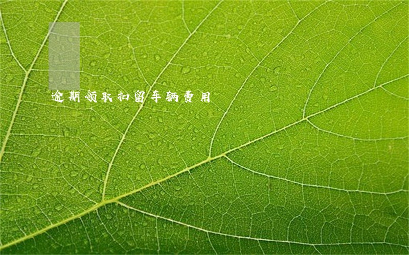 逾期领取扣留车辆费用 逾期领取扣留车辆费用