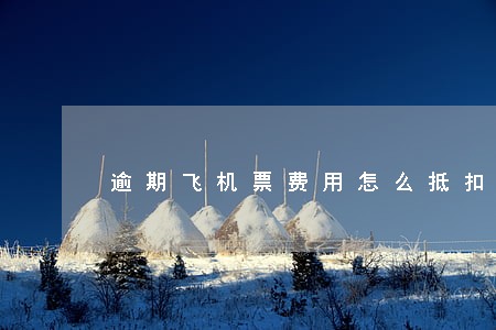 逾期飞机票费用怎么抵扣 逾期飞机票费用怎么抵扣
