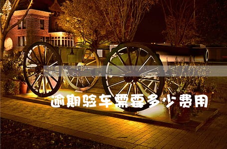 逾期验车需要多少费用 逾期验车需要多少费用