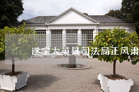 遂宁大英县司法局正风肃纪树新风 遂宁大英县司法局正风肃纪树新风