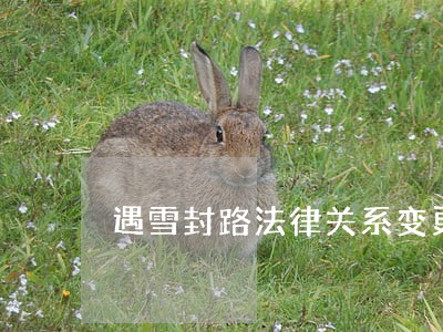 遇雪封路法律关系变更了吗 遇雪封路法律关系变更了吗