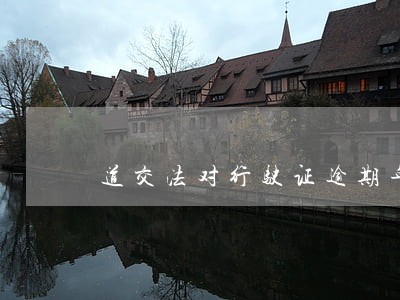 道交法对行驶证逾期年检怎样规定 道交法对行驶证逾期年检怎样规定