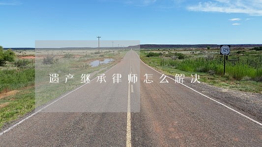 遗产继承律师怎么解决 遗产继承律师怎么解决