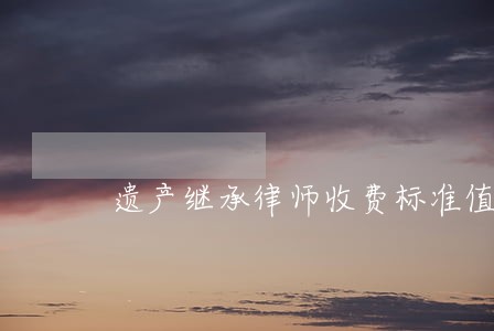 遗产继承律师收费标准值得信赖 遗产继承律师收费标准值得信赖