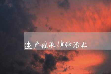 遗产继承律师话术 遗产继承律师话术