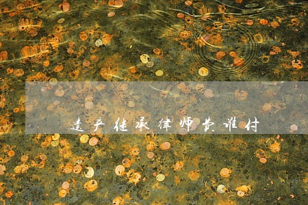 遗产继承律师费谁付 遗产继承律师费谁付