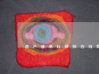 遗产继承权律师咨询费用 遗产继承权律师咨询费用