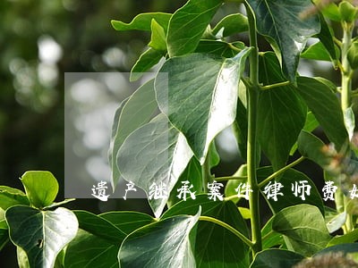 遗产继承案件律师费如何收取 遗产继承案件律师费如何收取
