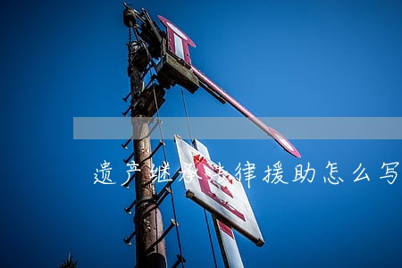 遗产继承法律援助怎么写 遗产继承法律援助怎么写