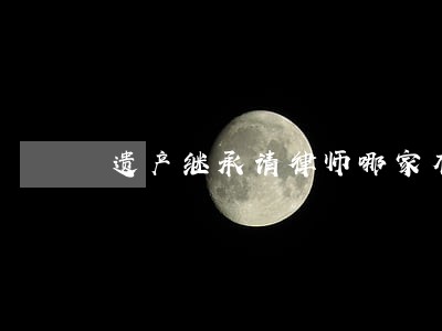遗产继承请律师哪家有名 遗产继承请律师哪家有名