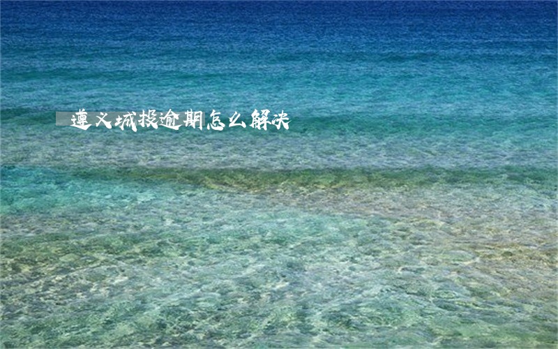 遵义城投逾期怎么解决 遵义城投逾期怎么解决