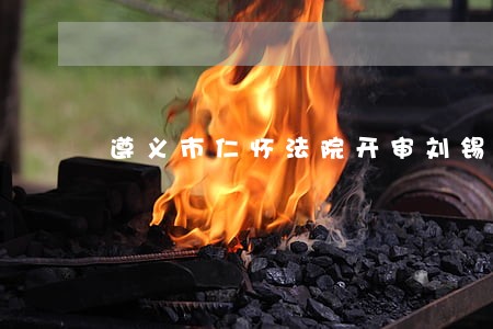 遵义市仁怀法院开审刘锡勇等 遵义市仁怀法院开审刘锡勇等