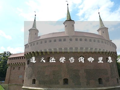 遵义法律咨询哪里靠谱 遵义法律咨询哪里靠谱