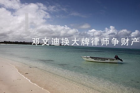 邓文迪换大牌律师争财产