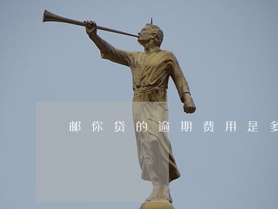 邮你贷的逾期费用是多少 邮你贷的逾期费用是多少