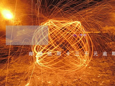 邮储信用卡三千元逾期 邮储信用卡三千元逾期