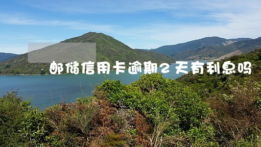 邮储信用卡逾期2天有利息吗 邮储信用卡逾期2天有利息吗
