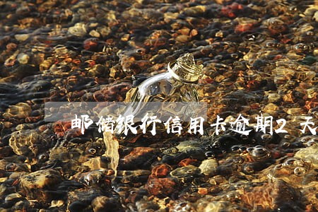 邮储银行信用卡逾期2天要不要紧