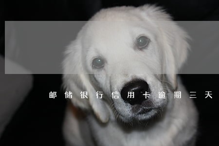 邮储银行信用卡逾期三天还清 邮储银行信用卡逾期三天还清