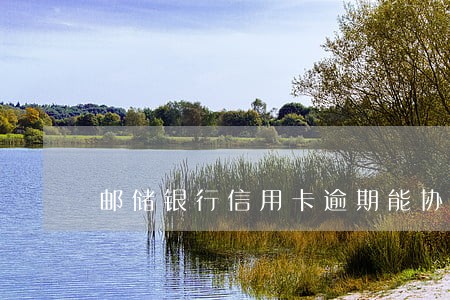 邮储银行信用卡逾期能协商吗 邮储银行信用卡逾期能协商吗